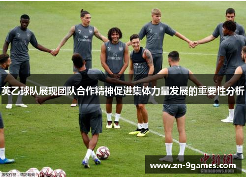 英乙球队展现团队合作精神促进集体力量发展的重要性分析 英乙球队展现团队合作精神促进集体力量发展的重要性分析