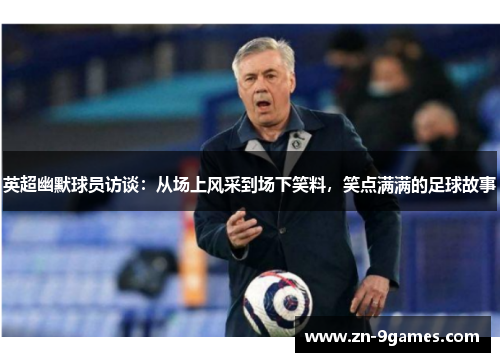 英超幽默球员访谈:从场上风采到场下笑料,笑点满满的足球故事 英超幽默球员访谈:从场上风采到场下笑料,笑点满满的足球故事