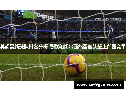 英超最新球队排名分析 曼联和切尔西能否迎头赶上前四竞争