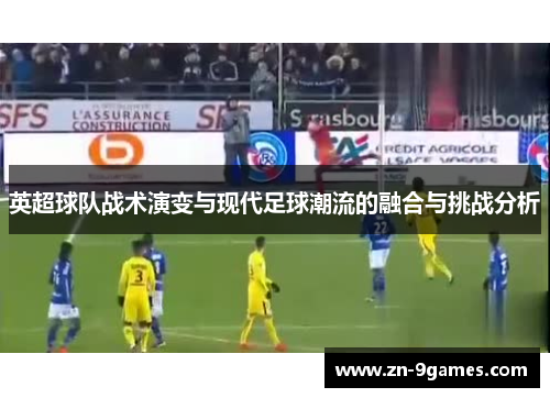 英超球队战术演变与现代足球潮流的融合与挑战分析 英超球队战术演变与现代足球潮流的融合与挑战分析