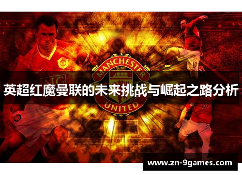 英超红魔曼联的未来挑战与崛起之路分析 英超红魔曼联的未来挑战与崛起之路分析