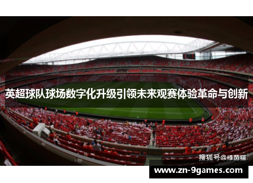 英超球队球场数字化升级引领未来观赛体验革命与创新 英超球队球场数字化升级引领未来观赛体验革命与创新