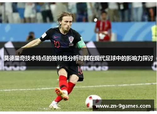 莫德里奇技术特点的独特性分析与其在现代足球中的影响力探讨 莫德里奇技术特点的独特性分析与其在现代足球中的影响力探讨