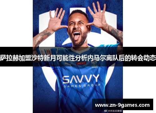 萨拉赫加盟沙特新月可能性分析内马尔离队后的转会动态 萨拉赫加盟沙特新月可能性分析内马尔离队后的转会动态