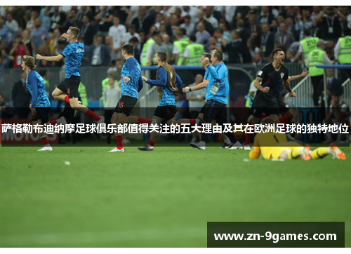 萨格勒布迪纳摩足球俱乐部值得关注的五大理由及其在欧洲足球的独特地位