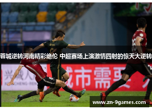 蓉城逆转河南精彩绝伦 中超赛场上演激情四射的惊天大逆转 蓉城逆转河南精彩绝伦 中超赛场上演激情四射的惊天大逆转