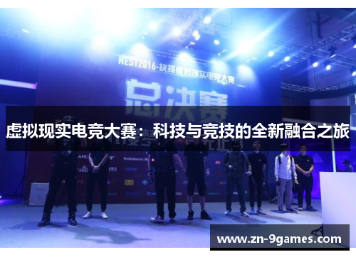 虚拟现实电竞大赛:科技与竞技的全新融合之旅 虚拟现实电竞大赛:科技与竞技的全新融合之旅