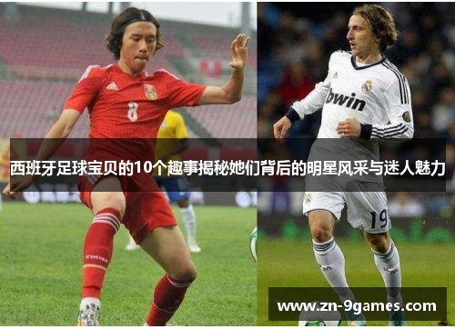 西班牙足球宝贝的10个趣事揭秘她们背后的明星风采与迷人魅力 西班牙足球宝贝的10个趣事揭秘她们背后的明星风采与迷人魅力