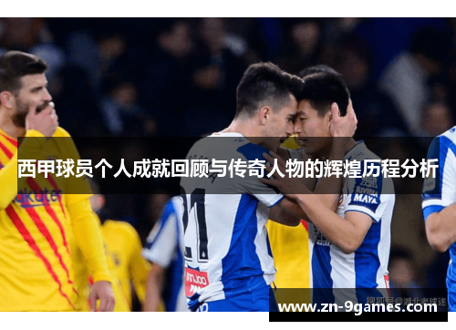 西甲球员个人成就回顾与传奇人物的辉煌历程分析 西甲球员个人成就回顾与传奇人物的辉煌历程分析