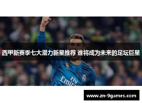 西甲新赛季七大潜力新星推荐 谁将成为未来的足坛巨星 西甲新赛季七大潜力新星推荐 谁将成为未来的足坛巨星