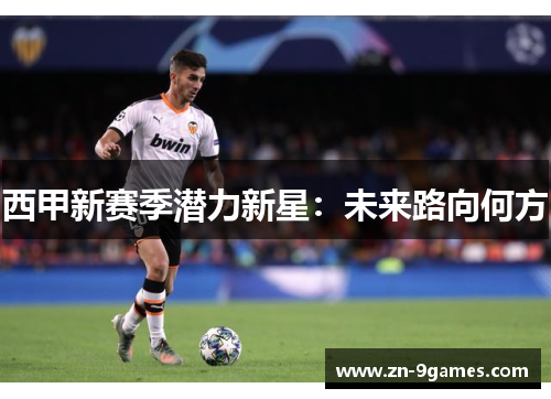 西甲新赛季潜力新星:未来路向何方 西甲新赛季潜力新星:未来路向何方