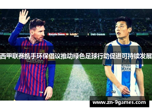 西甲联赛携手环保倡议推动绿色足球行动促进可持续发展 西甲联赛携手环保倡议推动绿色足球行动促进可持续发展