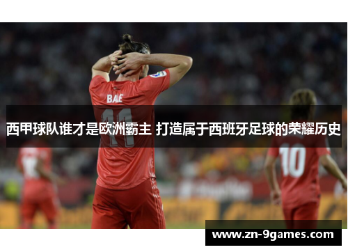 西甲球队谁才是欧洲霸主 打造属于西班牙足球的荣耀历史 西甲球队谁才是欧洲霸主 打造属于西班牙足球的荣耀历史