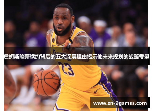 詹姆斯降薪续约背后的五大深层理由揭示他未来规划的战略考量 詹姆斯降薪续约背后的五大深层理由揭示他未来规划的战略考量