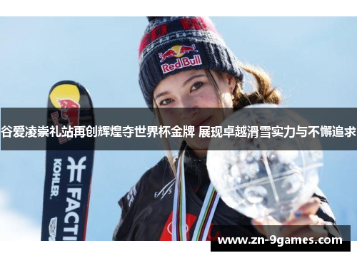 谷爱凌崇礼站再创辉煌夺世界杯金牌 展现卓越滑雪实力与不懈追求 谷爱凌崇礼站再创辉煌夺世界杯金牌 展现卓越滑雪实力与不懈追求