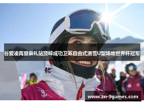谷爱凌再登崇礼站顶峰成功卫冕自由式滑雪U型场地世界杯冠军 谷爱凌再登崇礼站顶峰成功卫冕自由式滑雪U型场地世界杯冠军