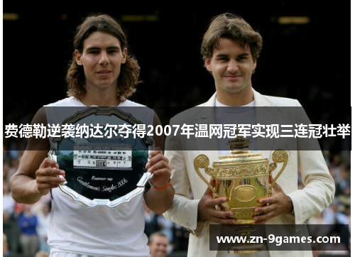 费德勒逆袭纳达尔夺得2007年温网冠军实现三连冠壮举 费德勒逆袭纳达尔夺得2007年温网冠军实现三连冠壮举