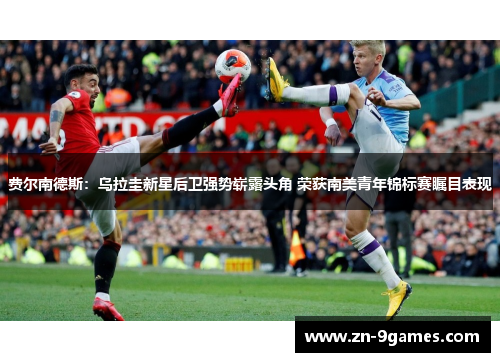 费尔南德斯:乌拉圭新星后卫强势崭露头角 荣获南美青年锦标赛瞩目表现 费尔南德斯:乌拉圭新星后卫强势崭露头角 荣获南美青年锦标赛瞩目表现