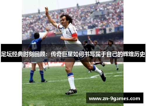 足坛经典时刻回顾:传奇巨星如何书写属于自己的辉煌历史 足坛经典时刻回顾:传奇巨星如何书写属于自己的辉煌历史