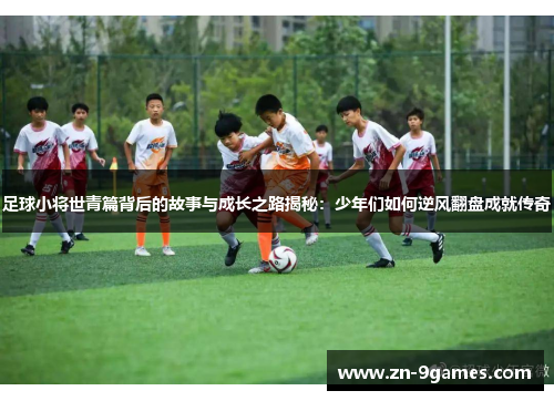 足球小将世青篇背后的故事与成长之路揭秘:少年们如何逆风翻盘成就传奇 足球小将世青篇背后的故事与成长之路揭秘:少年们如何逆风翻盘成就传奇