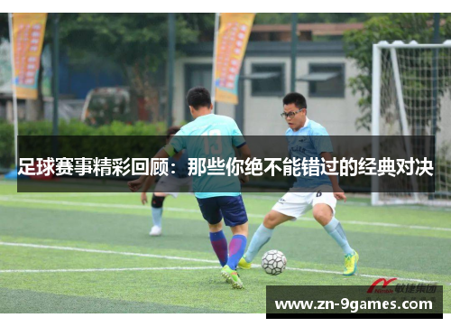 足球赛事精彩回顾：那些你绝不能错过的经典对决