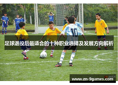 足球退役后最适合的十种职业选择及发展方向解析 足球退役后最适合的十种职业选择及发展方向解析