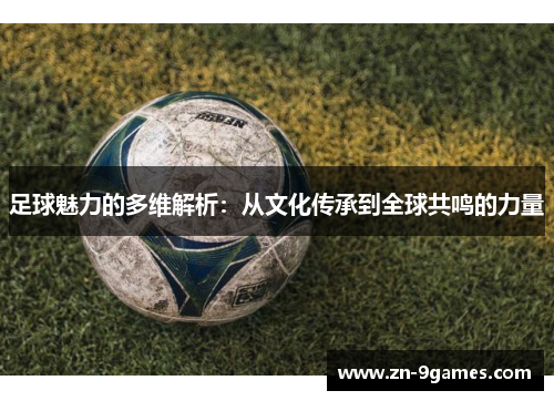 足球魅力的多维解析:从文化传承到全球共鸣的力量 足球魅力的多维解析:从文化传承到全球共鸣的力量