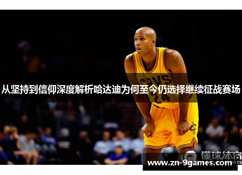 从坚持到信仰深度解析哈达迪为何至今仍选择继续征战赛场