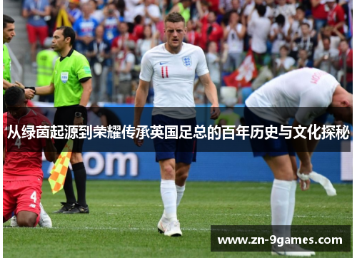 从绿茵起源到荣耀传承英国足总的百年历史与文化探秘 从绿茵起源到荣耀传承英国足总的百年历史与文化探秘