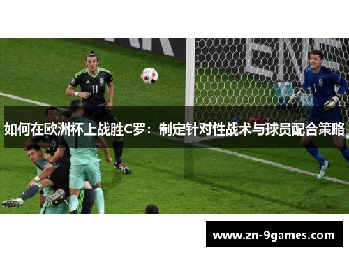如何在欧洲杯上战胜C罗:制定针对性战术与球员配合策略 如何在欧洲杯上战胜C罗:制定针对性战术与球员配合策略