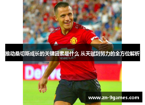 推动桑切斯成长的关键因素是什么 从天赋到努力的全方位解析 推动桑切斯成长的关键因素是什么 从天赋到努力的全方位解析