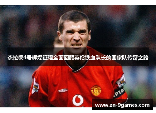 杰拉德4号辉煌征程全面回顾英伦铁血队长的国家队传奇之路 杰拉德4号辉煌征程全面回顾英伦铁血队长的国家队传奇之路