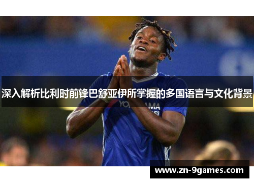 深入解析比利时前锋巴舒亚伊所掌握的多国语言与文化背景 深入解析比利时前锋巴舒亚伊所掌握的多国语言与文化背景