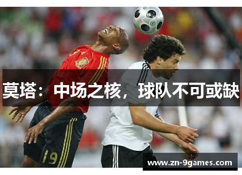 莫塔:中场之核,球队不可或缺 莫塔:中场之核,球队不可或缺