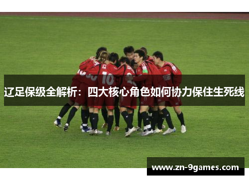 辽足保级全解析:四大核心角色如何协力保住生死线 辽足保级全解析:四大核心角色如何协力保住生死线
