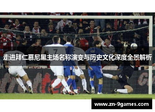 走进拜仁慕尼黑主场名称演变与历史文化深度全景解析 走进拜仁慕尼黑主场名称演变与历史文化深度全景解析