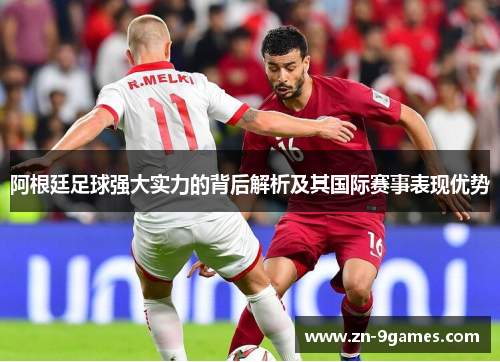 阿根廷足球强大实力的背后解析及其国际赛事表现优势