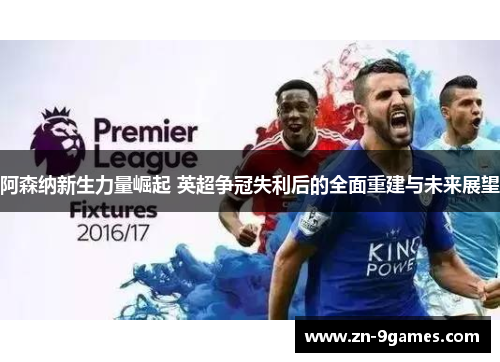 阿森纳新生力量崛起 英超争冠失利后的全面重建与未来展望