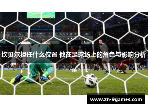 坎贝尔担任什么位置 他在足球场上的角色与影响分析 坎贝尔担任什么位置 他在足球场上的角色与影响分析