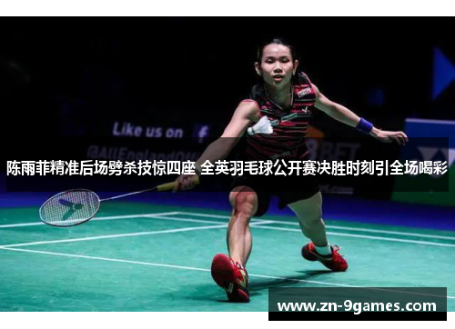 陈雨菲精准后场劈杀技惊四座 全英羽毛球公开赛决胜时刻引全场喝彩