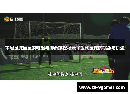 雷恩足球巨星的崛起与传奇旅程揭示了现代足球的挑战与机遇