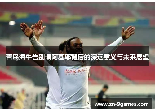 青岛海牛告别博阿基耶背后的深远意义与未来展望