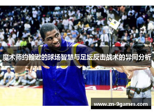 魔术师约翰逊的球场智慧与足坛反击战术的异同分析