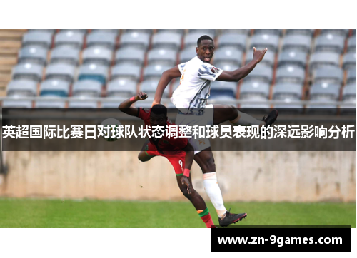 英超国际比赛日对球队状态调整和球员表现的深远影响分析