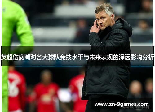 英超伤病潮对各大球队竞技水平与未来表现的深远影响分析