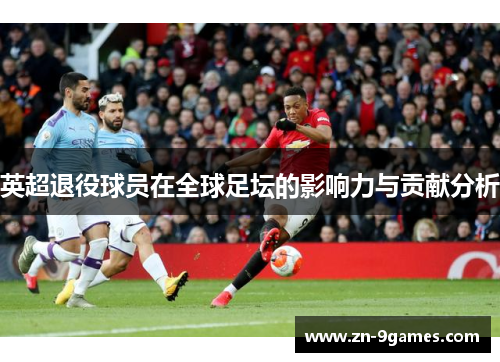 英超退役球员在全球足坛的影响力与贡献分析
