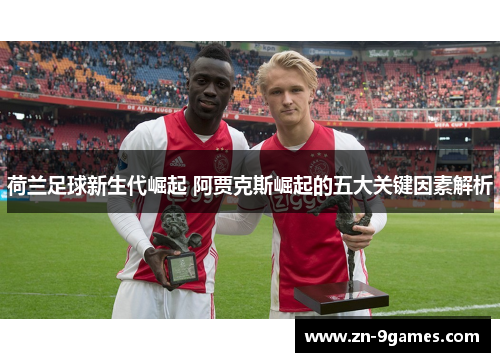 荷兰足球新生代崛起 阿贾克斯崛起的五大关键因素解析