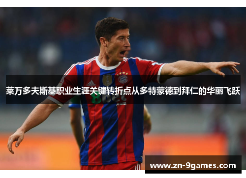 莱万多夫斯基职业生涯关键转折点从多特蒙德到拜仁的华丽飞跃