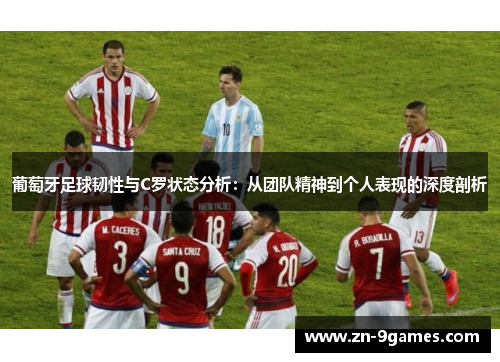 葡萄牙足球韧性与C罗状态分析：从团队精神到个人表现的深度剖析