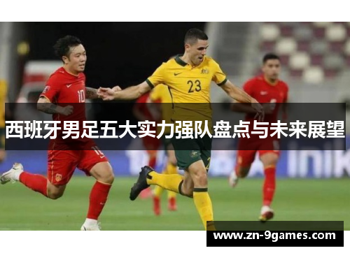 西班牙男足五大实力强队盘点与未来展望